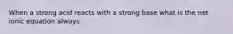 When a strong acid reacts with a strong base what is the net ionic equation always