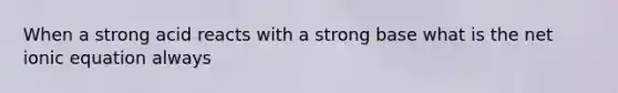 When a strong acid reacts with a strong base what is the net ionic equation always