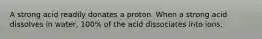 A strong acid readily donates a proton. When a strong acid dissolves in water, 100% of the acid dissociates into ions.