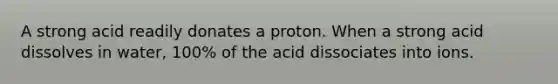 A strong acid readily donates a proton. When a strong acid dissolves in water, 100% of the acid dissociates into ions.