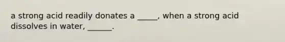a strong acid readily donates a _____, when a strong acid dissolves in water, ______.