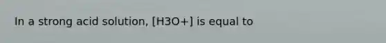 In a strong acid solution, [H3O+] is equal to