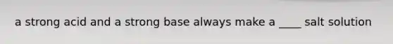 a strong acid and a strong base always make a ____ salt solution
