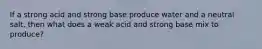 If a strong acid and strong base produce water and a neutral salt, then what does a weak acid and strong base mix to produce?