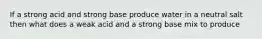 If a strong acid and strong base produce water in a neutral salt then what does a weak acid and a strong base mix to produce