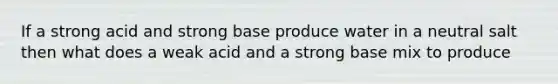 If a strong acid and strong base produce water in a neutral salt then what does a weak acid and a strong base mix to produce