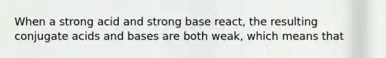 When a strong acid and strong base react, the resulting conjugate <a href='https://www.questionai.com/knowledge/kvCSAshSAf-acids-and-bases' class='anchor-knowledge'>acids and bases</a> are both weak, which means that