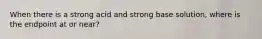 When there is a strong acid and strong base solution, where is the endpoint at or near?