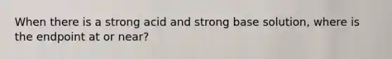 When there is a strong acid and strong base solution, where is the endpoint at or near?