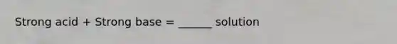 Strong acid + Strong base = ______ solution