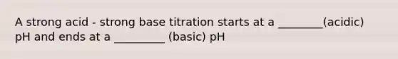 A strong acid - strong base titration starts at a ________(acidic) pH and ends at a _________ (basic) pH