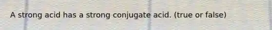 A strong acid has a strong conjugate acid. (true or false)