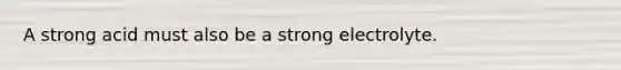 A strong acid must also be a strong electrolyte.