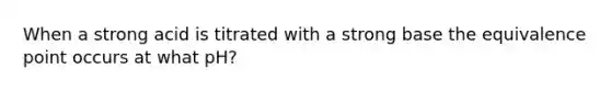 When a strong acid is titrated with a strong base the equivalence point occurs at what pH?