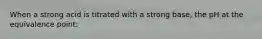 When a strong acid is titrated with a strong base, the pH at the equivalence point: