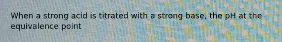 When a strong acid is titrated with a strong base, the pH at the equivalence point