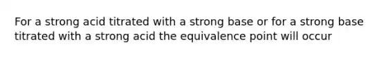 For a strong acid titrated with a strong base or for a strong base titrated with a strong acid the equivalence point will occur