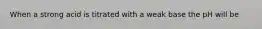 When a strong acid is titrated with a weak base the pH will be