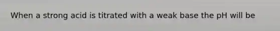 When a strong acid is titrated with a weak base the pH will be