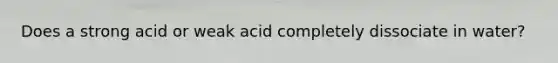 Does a strong acid or weak acid completely dissociate in water?