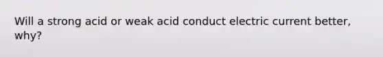 Will a strong acid or weak acid conduct electric current better, why?