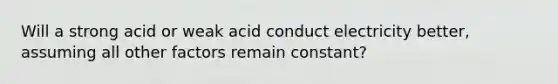 Will a strong acid or weak acid conduct electricity better, assuming all other factors remain constant?