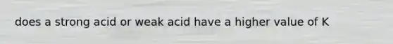 does a strong acid or weak acid have a higher value of K