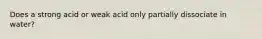 Does a strong acid or weak acid only partially dissociate in water?