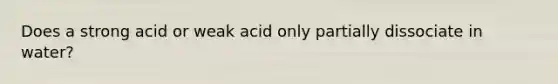 Does a strong acid or weak acid only partially dissociate in water?