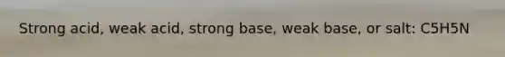 Strong acid, weak acid, strong base, weak base, or salt: C5H5N