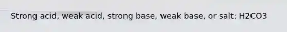 Strong acid, weak acid, strong base, weak base, or salt: H2CO3