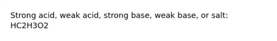 Strong acid, weak acid, strong base, weak base, or salt: HC2H3O2