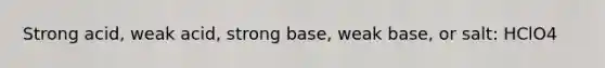 Strong acid, weak acid, strong base, weak base, or salt: HClO4