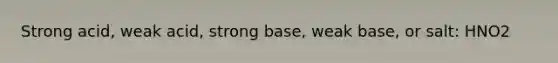 Strong acid, weak acid, strong base, weak base, or salt: HNO2