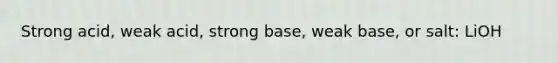 Strong acid, weak acid, strong base, weak base, or salt: LiOH