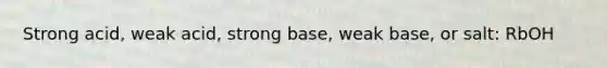 Strong acid, weak acid, strong base, weak base, or salt: RbOH