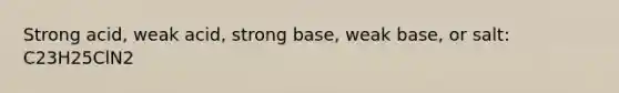 Strong acid, weak acid, strong base, weak base, or salt: C23H25ClN2