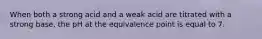 When both a strong acid and a weak acid are titrated with a strong base, the pH at the equivalence point is equal to 7.