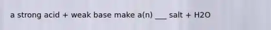 a strong acid + weak base make a(n) ___ salt + H2O