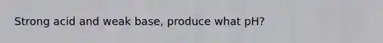 Strong acid and weak base, produce what pH?