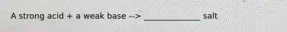 A strong acid + a weak base --> ______________ salt