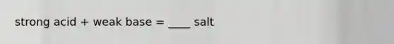 strong acid + weak base = ____ salt