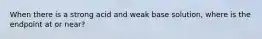 When there is a strong acid and weak base solution, where is the endpoint at or near?