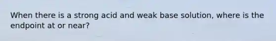 When there is a strong acid and weak base solution, where is the endpoint at or near?