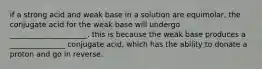 if a strong acid and weak base in a solution are equimolar, the conjugate acid for the weak base will undergo _____________________. this is because the weak base produces a _______________ conjugate acid, which has the ability to donate a proton and go in reverse.