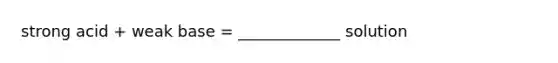 strong acid + weak base = _____________ solution