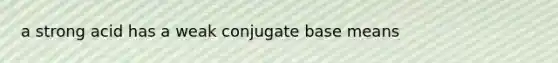 a strong acid has a weak conjugate base means