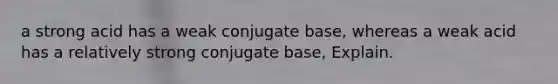 a strong acid has a weak conjugate base, whereas a weak acid has a relatively strong conjugate base, Explain.