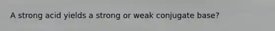 A strong acid yields a strong or weak conjugate base?