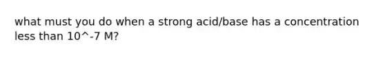 what must you do when a strong acid/base has a concentration <a href='https://www.questionai.com/knowledge/k7BtlYpAMX-less-than' class='anchor-knowledge'>less than</a> 10^-7 M?